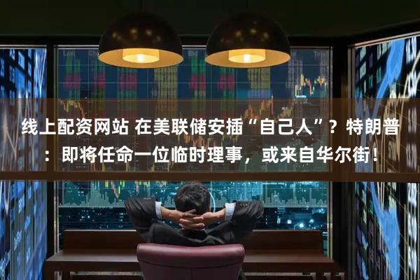 线上配资网站 在美联储安插“自己人”？特朗普：即将任命一位临时理事，或来自华尔街！