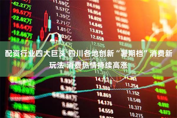 配资行业四大巨头 四川各地创新“暑期档”消费新玩法 消费热情持续高涨