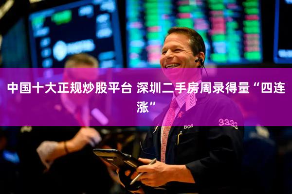 中国十大正规炒股平台 深圳二手房周录得量“四连涨”