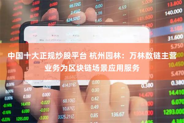 中国十大正规炒股平台 杭州园林：万林数链主营业务为区块链场景应用服务