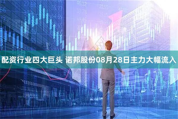 配资行业四大巨头 诺邦股份08月28日主力大幅流入