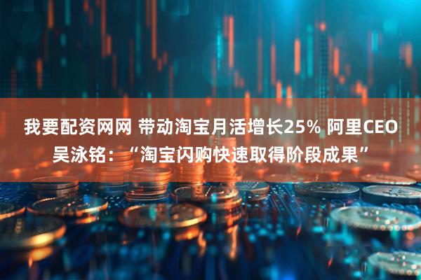 我要配资网网 带动淘宝月活增长25% 阿里CEO吴泳铭：“淘宝闪购快速取得阶段成果”
