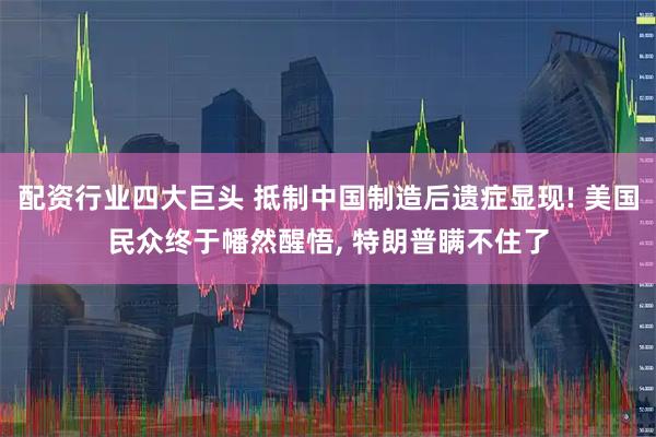 配资行业四大巨头 抵制中国制造后遗症显现! 美国民众终于幡然醒悟, 特朗普瞒不住了