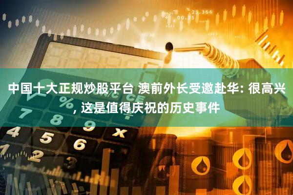 中国十大正规炒股平台 澳前外长受邀赴华: 很高兴, 这是值得庆祝的历史事件