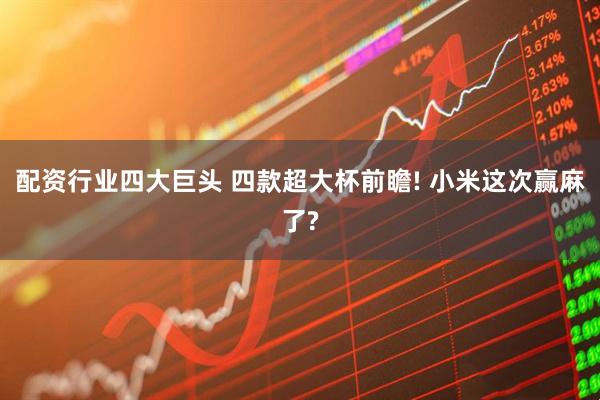 配资行业四大巨头 四款超大杯前瞻! 小米这次赢麻了?