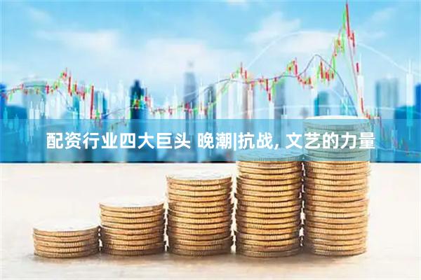 配资行业四大巨头 晚潮|抗战, 文艺的力量