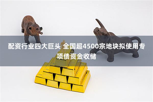 配资行业四大巨头 全国超4500宗地块拟使用专项债资金收储