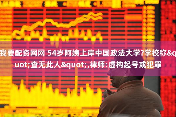 我要配资网网 54岁阿姨上岸中国政法大学?学校称"查无此人",律师:虚构起号或犯罪
