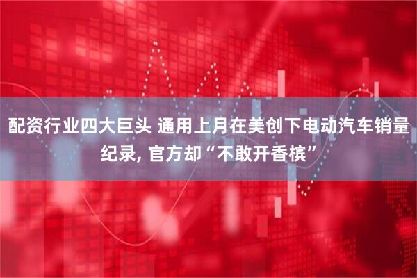 配资行业四大巨头 通用上月在美创下电动汽车销量纪录, 官方却“不敢开香槟”