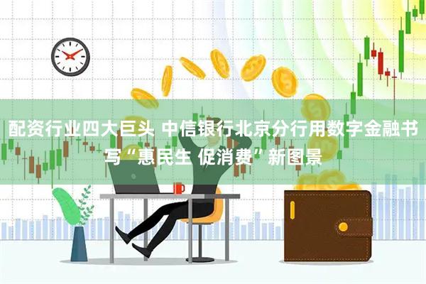 配资行业四大巨头 中信银行北京分行用数字金融书写“惠民生 促消费”新图景