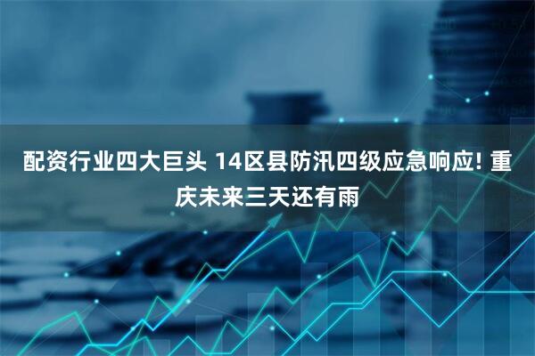 配资行业四大巨头 14区县防汛四级应急响应! 重庆未来三天还有雨