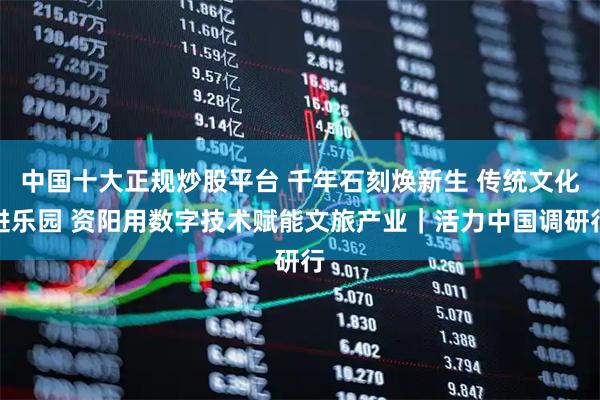 中国十大正规炒股平台 千年石刻焕新生 传统文化进乐园 资阳用数字技术赋能文旅产业｜活力中国调研行