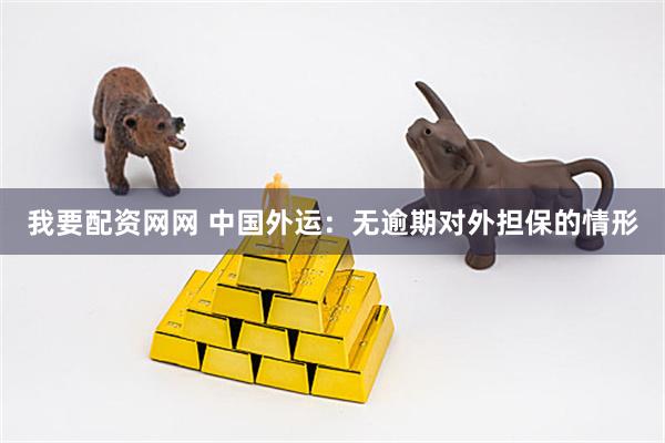 我要配资网网 中国外运：无逾期对外担保的情形