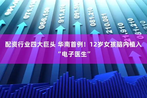 配资行业四大巨头 华南首例！12岁女孩脑内植入“电子医生”