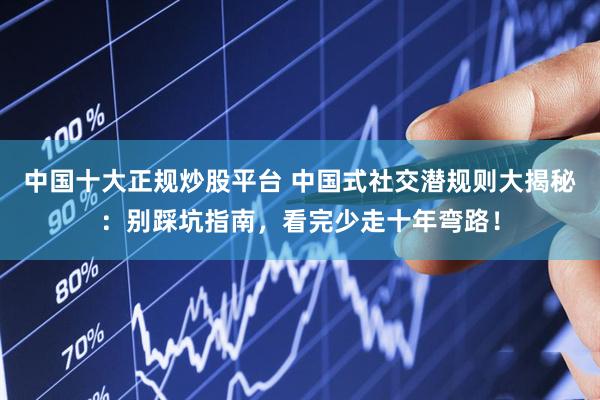 中国十大正规炒股平台 中国式社交潜规则大揭秘：别踩坑指南，看完少走十年弯路！