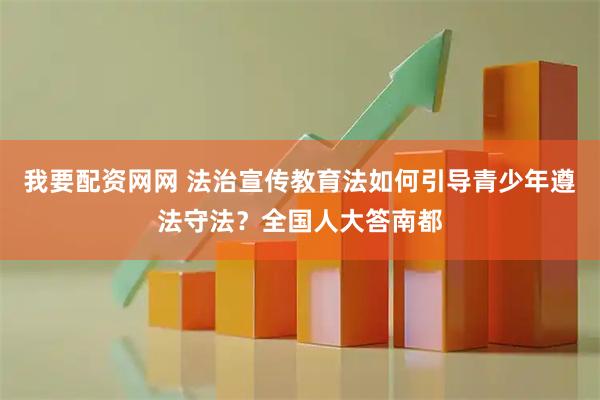 我要配资网网 法治宣传教育法如何引导青少年遵法守法？全国人大答南都