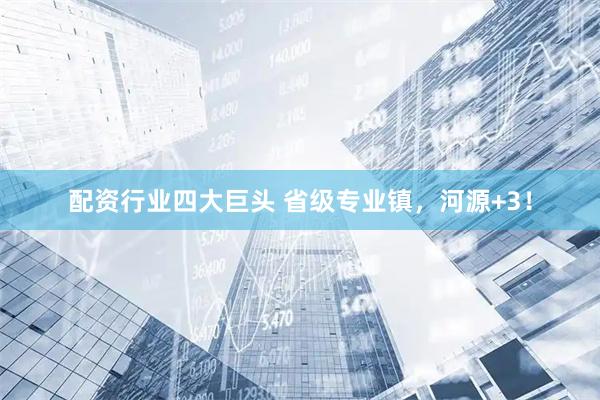配资行业四大巨头 省级专业镇，河源+3！