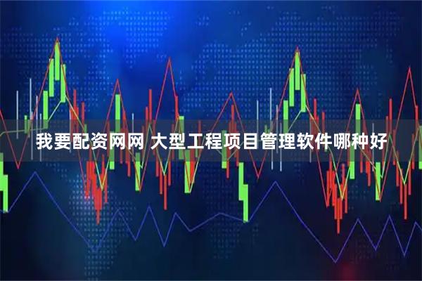我要配资网网 大型工程项目管理软件哪种好