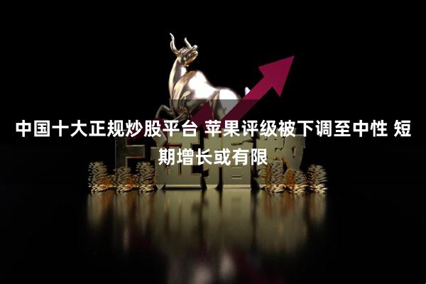 中国十大正规炒股平台 苹果评级被下调至中性 短期增长或有限