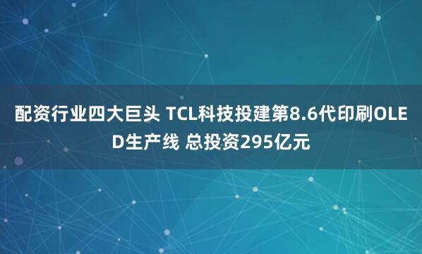 配资行业四大巨头 TCL科技投建第8.6代印刷OLED生产线 总投资295亿元