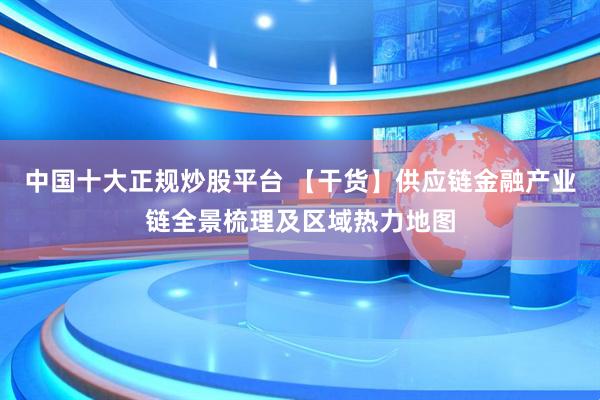 中国十大正规炒股平台 【干货】供应链金融产业链全景梳理及区域热力地图