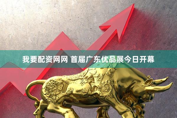 我要配资网网 首届广东优品展今日开幕