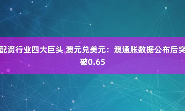 配资行业四大巨头 澳元兑美元：澳通胀数据公布后突破0.65