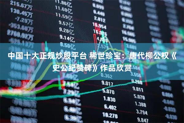 中国十大正规炒股平台 稀世珍宝：唐代柳公权《史公纪赞碑》作品欣赏