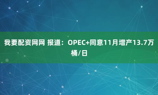 我要配资网网 报道：OPEC+同意11月增产13.7万桶/日