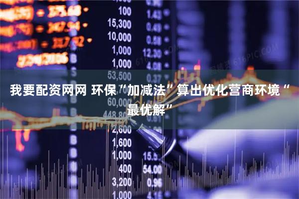 我要配资网网 环保“加减法”算出优化营商环境“最优解”