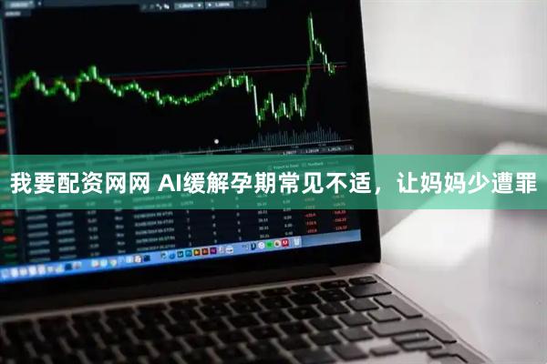 我要配资网网 AI缓解孕期常见不适，让妈妈少遭罪