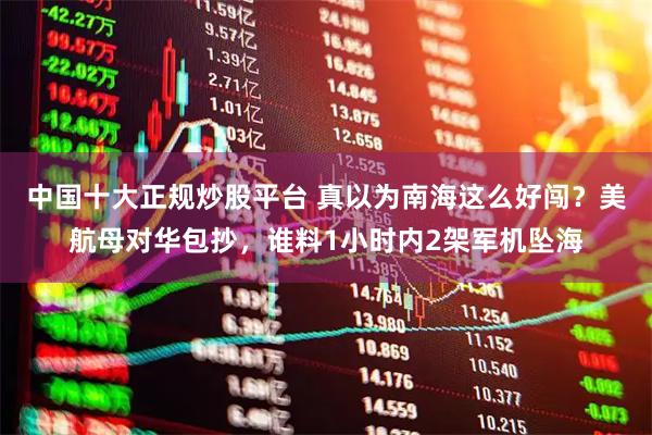 中国十大正规炒股平台 真以为南海这么好闯？美航母对华包抄，谁料1小时内2架军机坠海