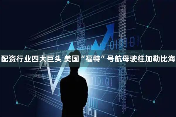 配资行业四大巨头 美国“福特”号航母驶往加勒比海