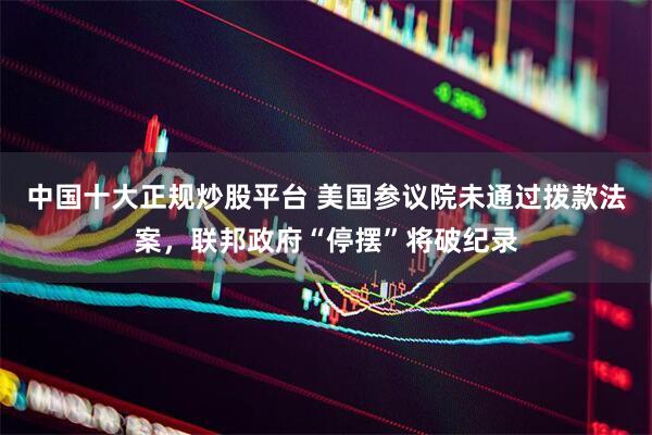 中国十大正规炒股平台 美国参议院未通过拨款法案，联邦政府“停摆”将破纪录