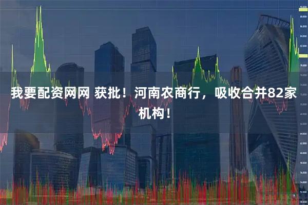 我要配资网网 获批！河南农商行，吸收合并82家机构！