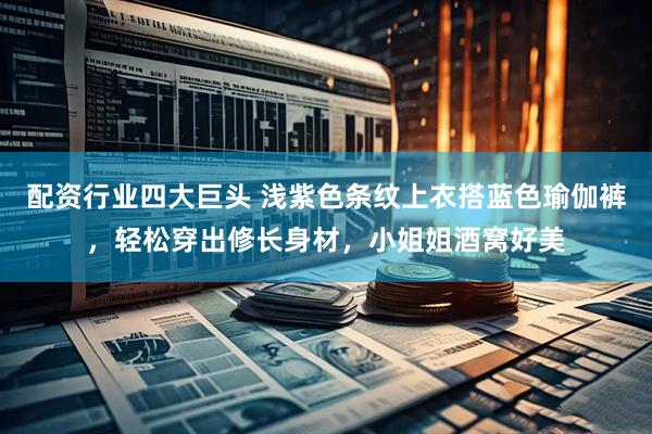 配资行业四大巨头 浅紫色条纹上衣搭蓝色瑜伽裤，轻松穿出修长身材，小姐姐酒窝好美