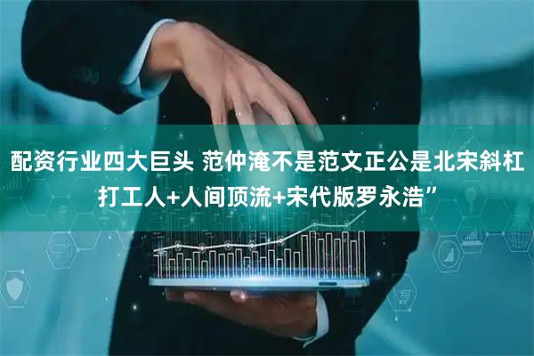 配资行业四大巨头 范仲淹不是范文正公是北宋斜杠打工人+人间顶流+宋代版罗永浩”