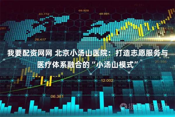 我要配资网网 北京小汤山医院：打造志愿服务与医疗体系融合的“小汤山模式”