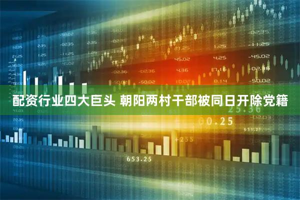 配资行业四大巨头 朝阳两村干部被同日开除党籍