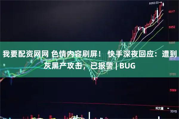 我要配资网网 色情内容刷屏！ 快手深夜回应：遭到灰黑产攻击，已报警 | BUG