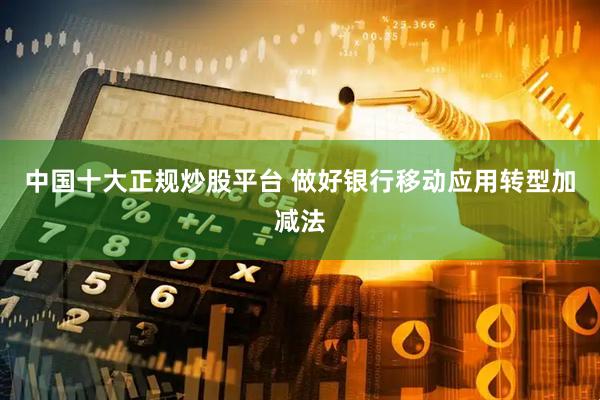 中国十大正规炒股平台 做好银行移动应用转型加减法