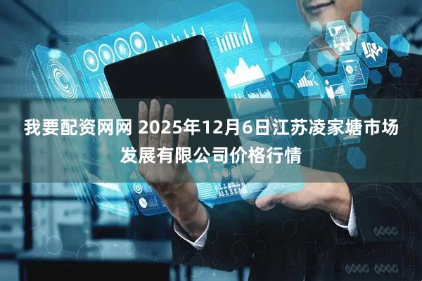 我要配资网网 2025年12月6日江苏凌家塘市场发展有限公司价格行情
