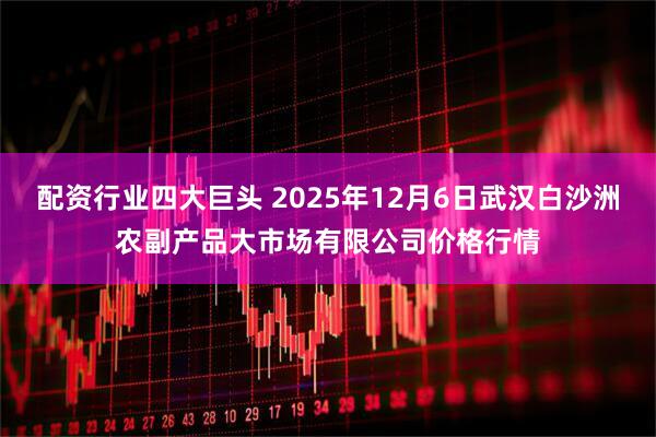 配资行业四大巨头 2025年12月6日武汉白沙洲农副产品大市场有限公司价格行情
