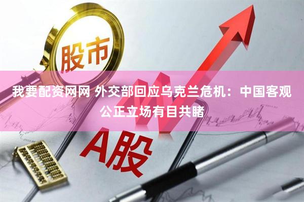 我要配资网网 外交部回应乌克兰危机：中国客观公正立场有目共睹