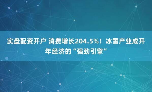 实盘配资开户 消费增长204.5%！冰雪产业成开年经济的“强劲引擎”