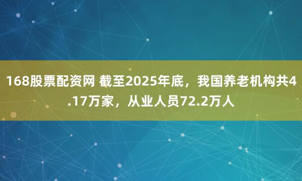 168股票配资网 截至2025年底，我国养老机构共4.17万家，从业人员72.2万人