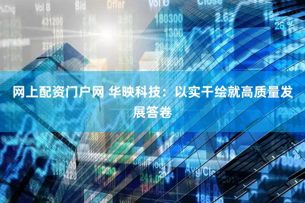 网上配资门户网 华映科技：以实干绘就高质量发展答卷