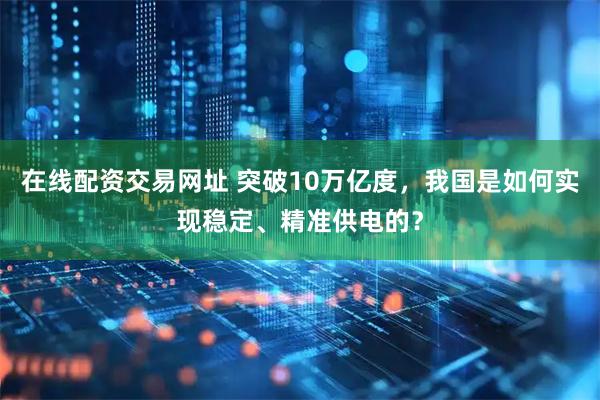 在线配资交易网址 突破10万亿度，我国是如何实现稳定、精准供电的？