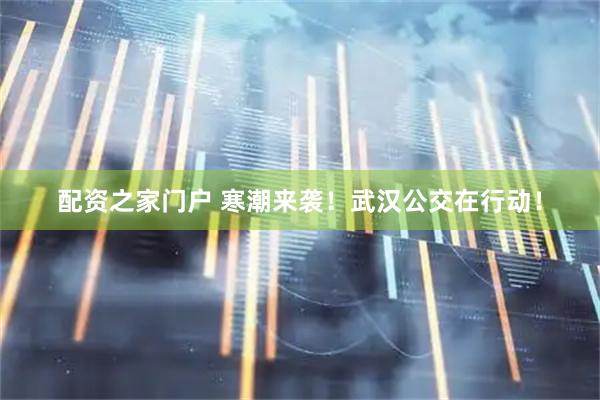 配资之家门户 寒潮来袭！武汉公交在行动！