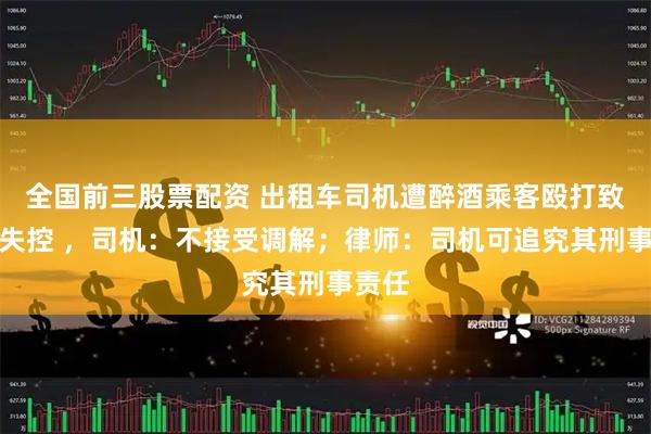 全国前三股票配资 出租车司机遭醉酒乘客殴打致车辆失控 ，司机：不接受调解；律师：司机可追究其刑事责任
